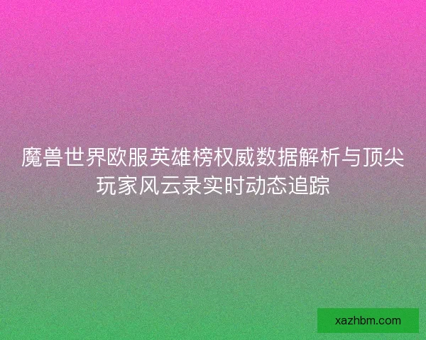 魔兽世界欧服英雄榜权威数据解析与顶尖玩家风云录实时动态追踪