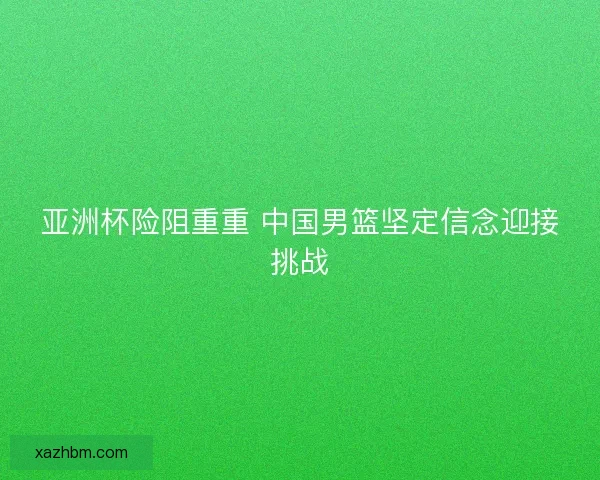 亚洲杯险阻重重 中国男篮坚定信念迎接挑战