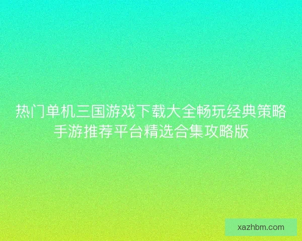 热门单机三国游戏下载大全畅玩经典策略手游推荐平台精选合集攻略版